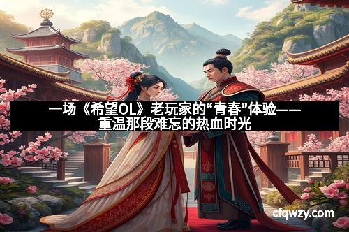 一场《希望OL》老玩家的“青春”体验——重温那段难忘的热血时光