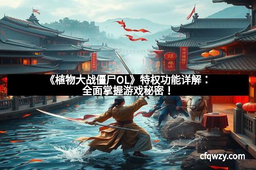 《植物大战僵尸OL》特权功能详解：全面掌握游戏秘密！