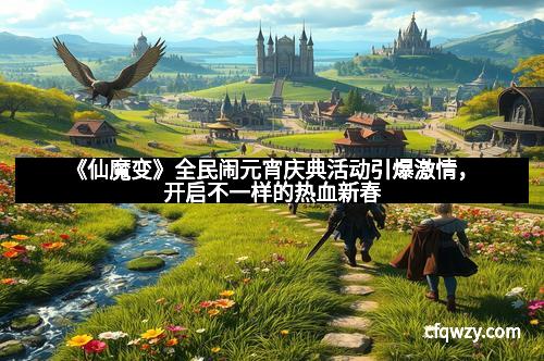 《仙魔变》全民闹元宵庆典活动引爆激情，开启不一样的热血新春